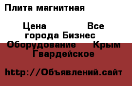 Плита магнитная 7208 0003 › Цена ­ 20 000 - Все города Бизнес » Оборудование   . Крым,Гвардейское